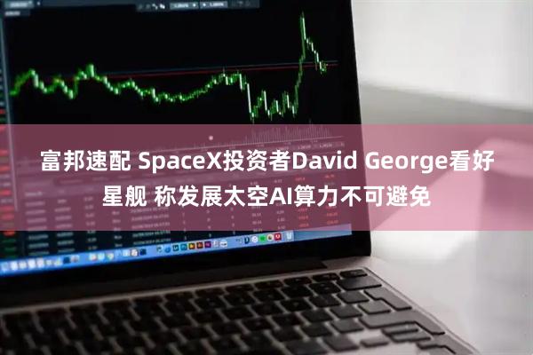 富邦速配 SpaceX投资者David George看好星舰 称发展太空AI算力不可避免