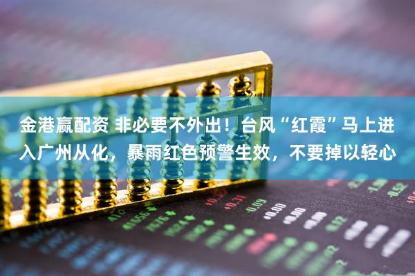 金港赢配资 非必要不外出！台风“红霞”马上进入广州从化，暴雨红色预警生效，不要掉以轻心