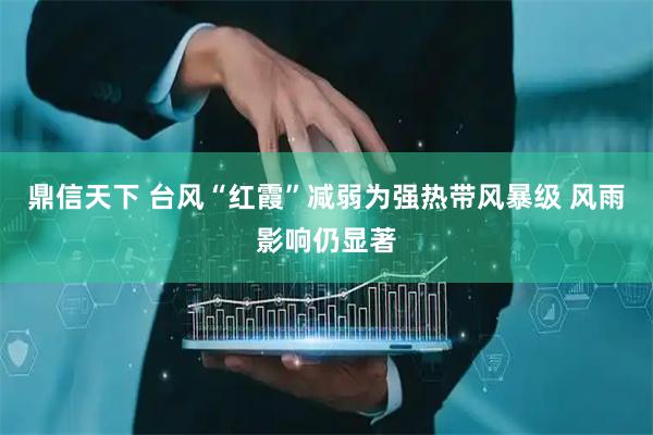 鼎信天下 台风“红霞”减弱为强热带风暴级 风雨影响仍显著