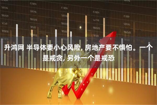 升鸿网 半导体要小心风险, 房地产要不惧怕。一个是戒贪, 另外一个是戒恐