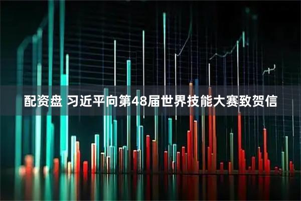 配资盘 习近平向第48届世界技能大赛致贺信