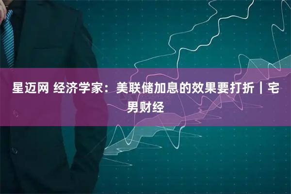 星迈网 经济学家：美联储加息的效果要打折｜宅男财经